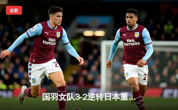 国羽女队3-2逆转日本重夺尤伯杯，何冰娇决胜局翻盘锁定胜局