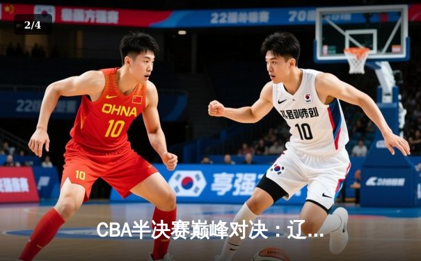 CBA半决赛巅峰对决：辽宁本钢加时险胜广东宏远 赵继伟关键三分定乾坤 - 2