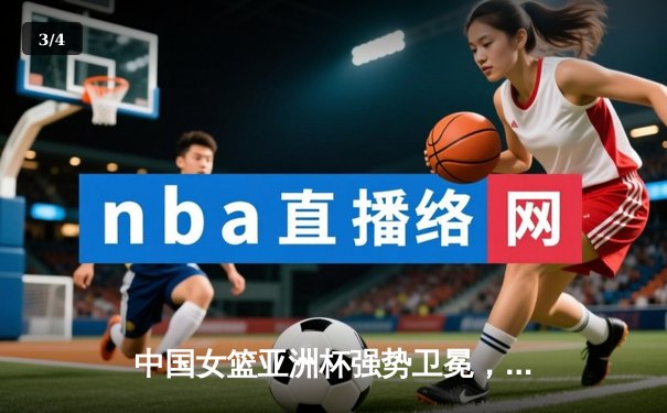 中国女篮亚洲杯强势卫冕，韩旭独砍26分14篮板统治内线 - 3