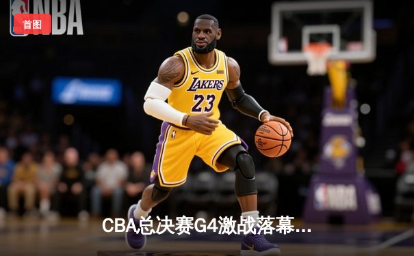 CBA总决赛G4激战落幕 辽宁男篮加时逆转广东夺赛点