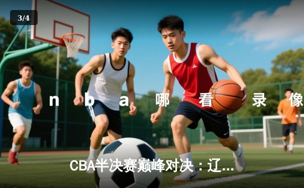 CBA半决赛巅峰对决：辽宁本钢加时险胜广东宏远 赵继伟关键三分定乾坤 - 3