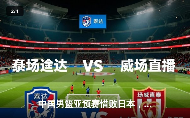 中国男篮亚预赛惜败日本，三分球命中率低迷成关键 - 2