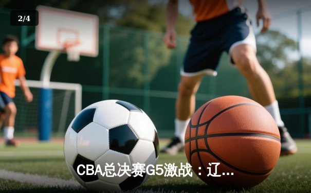 CBA总决赛G5激战：辽宁本钢加时险胜广东宏远 成功卫冕总冠军 - 2