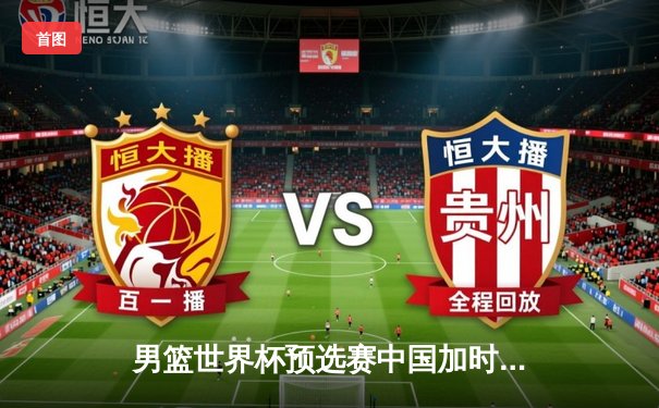 男篮世界杯预选赛中国加时憾负澳大利亚 胡金秋27+14拼至抽筋