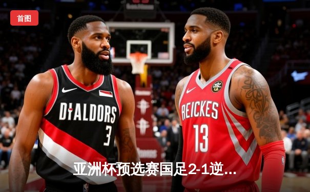 亚洲杯预选赛国足2-1逆转泰国，武磊绝杀建功