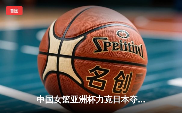 中国女篮亚洲杯力克日本夺冠，韩旭独揽26分荣膺MVP