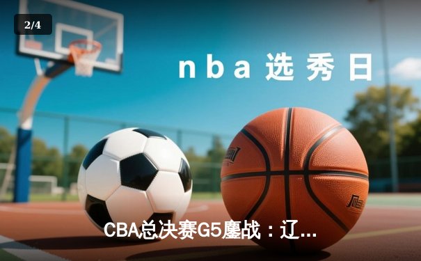 CBA总决赛G5鏖战：辽宁本钢加时力克浙江广厦，总比分3-2夺得赛点 - 2
