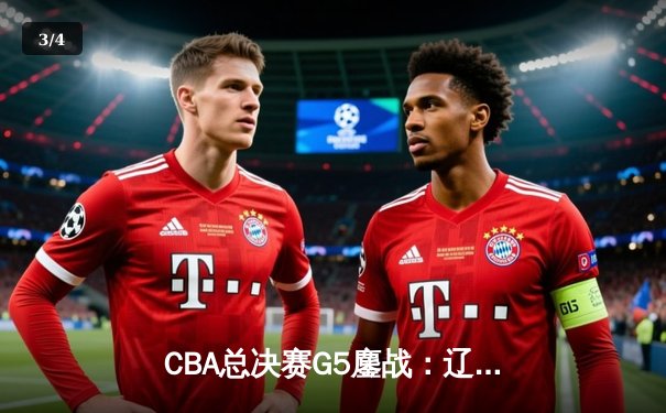 CBA总决赛G5鏖战：辽宁本钢加时力克浙江广厦，总比分3-2夺得赛点 - 3