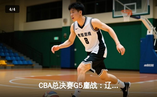CBA总决赛G5鏖战：辽宁本钢加时力克浙江广厦，总比分3-2夺得赛点 - 4
