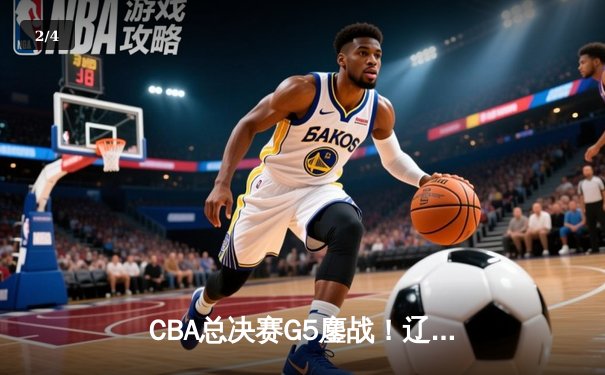 CBA总决赛G5鏖战！辽宁逆转广东夺队史第三冠 - 2