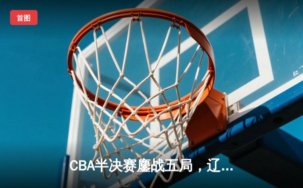 CBA半决赛鏖战五局，辽宁队险胜广东队晋级总决赛