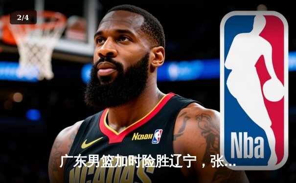 广东男篮加时险胜辽宁，张镇麟空砍35分难救主，赵睿关键三分锁定胜局 - 2