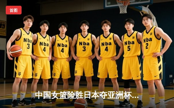 中国女篮险胜日本夺亚洲杯冠军，韩旭狂砍26分17篮板统治内线