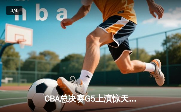 CBA总决赛G5上演惊天逆转 辽宁本钢加时险胜广东宏远夺队史第三冠 - 4